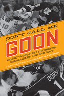 Don't Call Me Goon: Hockey's Greatest Enforcers, Gunslingers, and Bad Boys