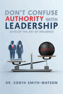 Don't Confuse Authority with Leadership: Develop The Art of Influence