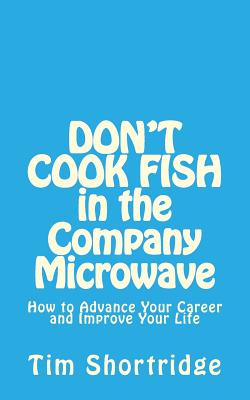 DON'T COOK FISH in the Company Microwave!: How to Advance Your Career and Improve Your Life - Shortridge, Tim