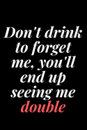 Don't drink to forget me, you'll end up seeing me double: 6x9 Notebook, Ruled, Sarcastic Journal, Funny Notebook For Women, Men;Boss;Coworkers;Colleagues;Students: Friends