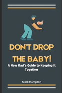 Don't Drop The Baby!: A New Dad's Guide to Keeping It Together