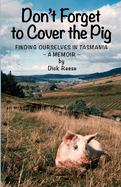 Don't Forget to Cover the Pig: Finding Ourselves in Tasmania - A Memoir