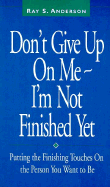 Don't Give Up on Me--I'm Not Finished Yet: Putting the Finishing Touches on the Person You Want to Be