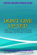 Don't Give Up Yet!: How To Overcome Your Greatest Challenges And Emerge Victorious