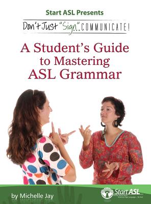 Don't Just Sign... Communicate!: A Student's Guide to Mastering ASL Grammar - Jay, Michelle