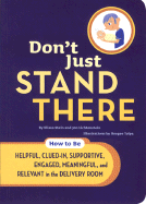 Don't Just Stand There: How to Be Helpful, Clued-In, Supportive, Engaged, Meaningful, and Relevant in the Delivery Room - Stein, Elissa, and Lichtenstein, Jon