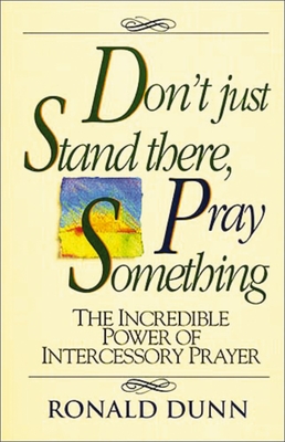 Don't Just Stand There, Pray Something: The Incredible Power of Intercessory Prayer - Dunn, Ronald