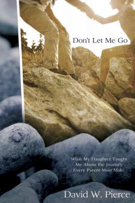 Don't Let Me Go: What My Daughter Taught Me about the Journey Every Parent Must Make - Pierce, David