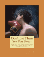 Don't Let Them See You Sweat: The Art of Outlasting and Beating Your Adversaries and Challenges