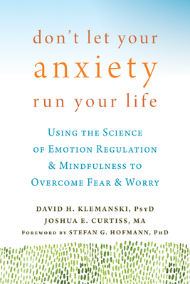 Don't Let Your Anxiety Run Your Life: Using the Science of Emotion Regulation and Mindfulness to Overcome Fear and Worry - Klemanski, David H, PsyD, and Curtiss, Joshua E, and Hofmann, Stefan G, PhD (Foreword by)