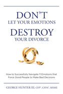 Don't Let Your Emotions Destroy Your Divorce: How to Successfully Navigate 11 Emotions that Force Good People to Make Bad Decisions