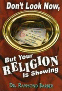 Don't Look Now, But Your Religion Is Showing - Barber, Raymond, Dr.