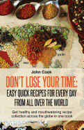 Don't Lose Your Time: Easy Quick Recipes For Every Day From All Over The World: Get healthy and mouthwatering recipe collection across the globe in one book