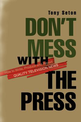 Don't Mess with the Press: How to Write, Produce and Report Quality Television News - Seton, Tony