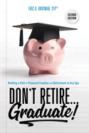 Don't Retire... Graduate!: Building a Path to Financial Freedom and Retirement at Any Age