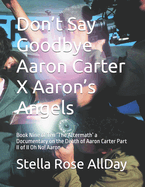 Don't Say Goodbye Aaron Carter X Aaron's Angels: Book Nine of Ten 'The Aftermath' a Documentary on the Death of Aaron Carter Part II of II Oh No! Aaron