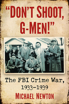 "Don't Shoot, G-Men!": The FBI Crime War, 1933-1939 - Newton, Michael