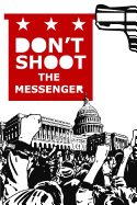 Don't Shoot the Messenger: A Message to the Democrats, Republicans, Tea Party, Conservatives, Liberals, the Far Left, the Alt Right, Blue Lives Matter, Black Lives Matter, All Lives Matter, Islamophobes, Christians, Racists, Super Americans, and the Main
