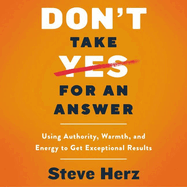Don't Take Yes for an Answer Lib/E: Using Authority, Warmth, and Energy to Get Exceptional Results