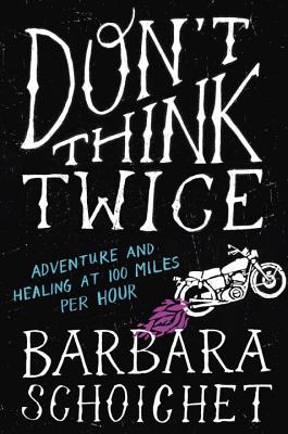 Don't Think Twice: Adventure and Healing at 100 Miles Per Hour - Schoichet, Barbara