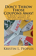 Don't Throw Those Coupons Away!: A Mom's Guide to Saving Money at the Grocery Store