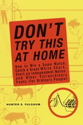 Don't Try This at Home: How to Win a Sumo Match, Catch a Great White Shark, Start an Independent Nation and Other Extraordinary Feats (for Ordinary People) - Fulghum, Hunter