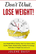 Don't Wait, Lose Weight!: Lose Weight Without Dieting. Heal Your Body & Mind. Healthy Habits, Mindful Eating, Nutrition Psychology, Motivation to Weight Loss and So On.