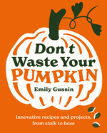Don't Waste Your Pumpkin: Innovative Recipes and Projects, from Stalk to Base