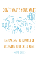 Don't Waste Your Wait: Embracing the Journey of Bringing Your Child Home: Don't Waste Your Wait: Embracing the Journey of Bringing Your Child Home