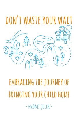 Don't Waste Your Wait: Embracing the Journey of Bringing Your Child Home: Don't Waste Your Wait: Embracing the Journey of Bringing Your Child Home - Quick, Naomi