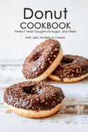 Donut Cookbook: Perfect Yeast Doughnuts-Sugar, and Filled with Jam, Nutella or Cream: Donut Recipes Book