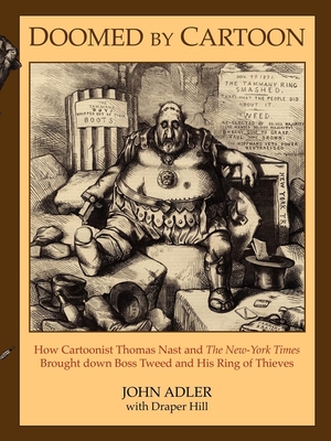 Doomed by Cartoon: How Cartoonist Thomas Nast and the New York Times Brought Down Boss Tweed and His Ring of Thieves - Adler, John, and Hill, Draper