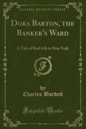 Dora Barton, the Banker's Ward: A Tale of Real Life in New York (Classic Reprint)