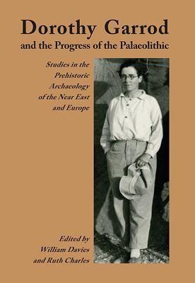 Dorothy Garrod and the Progress of the Palaeolithic: Studies in the Prehistoric Archaeology of the Near East and Europe - Davies, William (Editor), and Charles, Ruth (Editor)