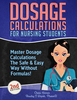 Dosage Calculations for Nursing Students: Master Dosage Calculations The Safe & Easy Way Without Formulas! - Hassen, Chase, and Wojcik, Bradley J