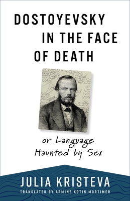 Dostoyevsky in the Face of Death: Or Language Haunted by Sex - Kristeva, Julia, and Mortimer, Armine Kotin (Translated by)