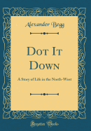 Dot It Down: A Story of Life in the North-West (Classic Reprint)