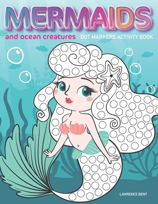 Dot Markers Activity Book: Mermaids and Ocean Creatures: Dot coloring book for toddlers Art Paint Daubers Kids Activity Coloring Book Preschool, coloring, dot markers for kids 1-3, 2-4, 3-5 - Bent, Lawrence