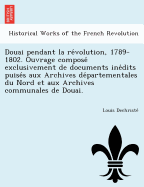 Douai pendant la re volution, 1789-1802. Ouvrage compose  exclusivement de documents ine dits puise s aux Archives de partementales du Nord et aux Archives communales de Douai.