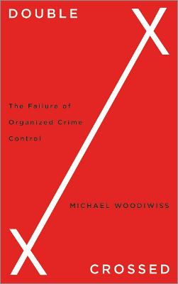 Double Crossed: The Failure of Organized Crime Control - Woodiwiss, Michael