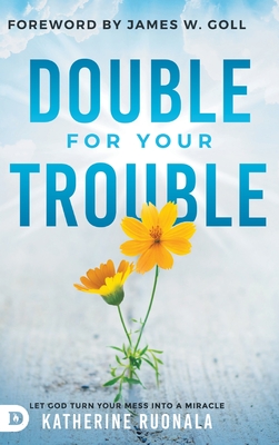 Double for Your Trouble: Let God Turn Your Mess Into a Miracle - Ruonala, Katherine, and Goll, James W (Foreword by)