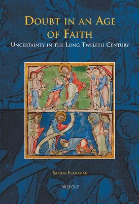 Doubt in an Age of Faith: Uncertainty in the Long Twelfth Century - Flanagan, Sabina