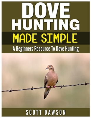 Dove Hunting Made Simple: A Beginners Resource to Dove Hunting - Dawson, Scott