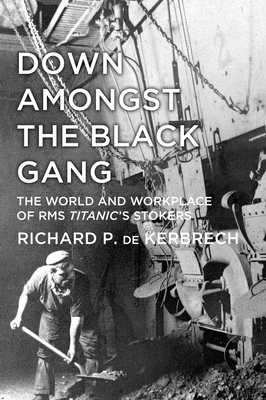 Down Amongst the Black Gang: The World and Workplace of RMS Titanic's Stokers - Kerbrech, Richard P. de