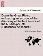 Down the Great River: Embracing an Account of the Discovery of the True Source of the Mississippi: Together with Views, Descriptive and Pictorial, of the Cities, Towns, Villages and Scenery on the Banks of the River ...