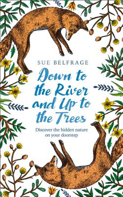 Down to the River and Up to the Trees: Discover the Hidden Nature on Your Doorstep - Belfrage, Sue