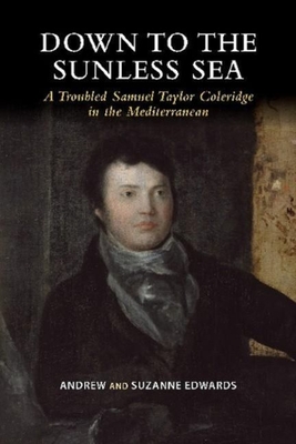 Down to the Sunless Sea: A Troubled Samuel Taylor Coleridge in the Mediterranean - Edwards, Andrew, and Edwards, Suzanne