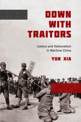 Down with Traitors: Justice and Nationalism in Wartime China - Xia, Yun