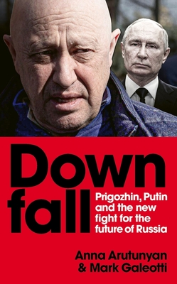 Downfall: Prigozhin, Putin, and the new fight for the future of Russia - Arutunyan, Anna, and Galeotti, Mark