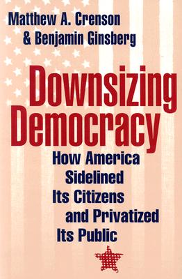 Downsizing Democracy: How America Sidelined Its Citizens and Privatized Its Public - Crenson, Matthew A, Professor, and Ginsberg, Benjamin